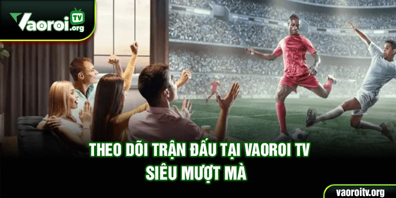 Theo dõi trận đấu tại Vaoroi TV siêu mượt mà